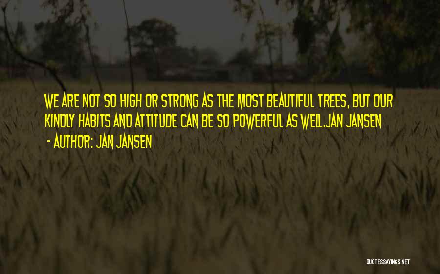 Jan Jansen Quotes: We Are Not So High Or Strong As The Most Beautiful Trees, But Our Kindly Habits And Attitude Can Be