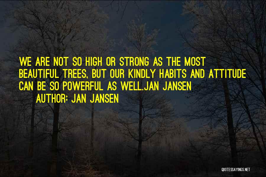 Jan Jansen Quotes: We Are Not So High Or Strong As The Most Beautiful Trees, But Our Kindly Habits And Attitude Can Be