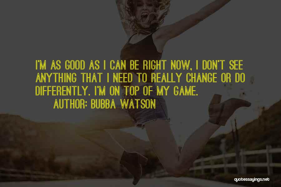 Bubba Watson Quotes: I'm As Good As I Can Be Right Now, I Don't See Anything That I Need To Really Change Or