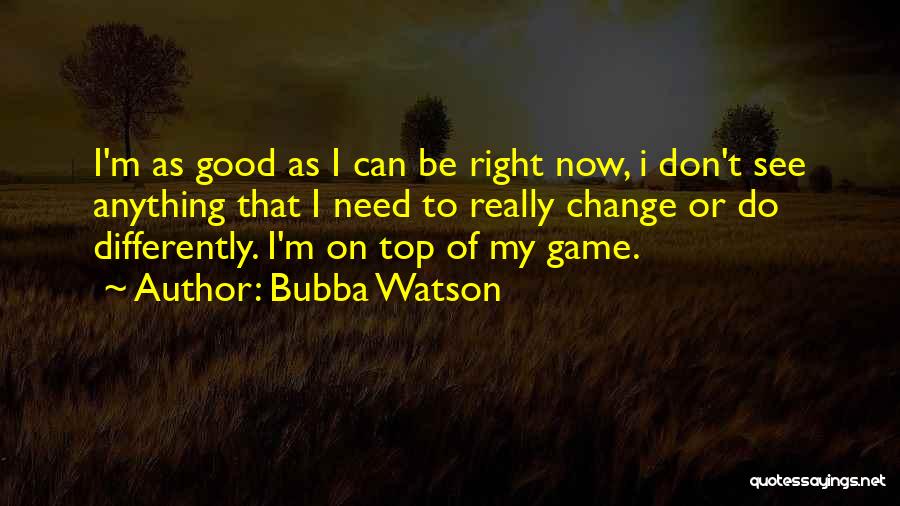 Bubba Watson Quotes: I'm As Good As I Can Be Right Now, I Don't See Anything That I Need To Really Change Or