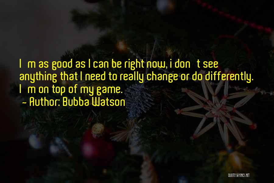 Bubba Watson Quotes: I'm As Good As I Can Be Right Now, I Don't See Anything That I Need To Really Change Or