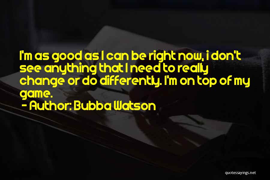 Bubba Watson Quotes: I'm As Good As I Can Be Right Now, I Don't See Anything That I Need To Really Change Or