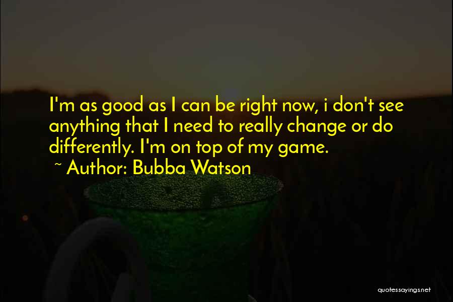 Bubba Watson Quotes: I'm As Good As I Can Be Right Now, I Don't See Anything That I Need To Really Change Or