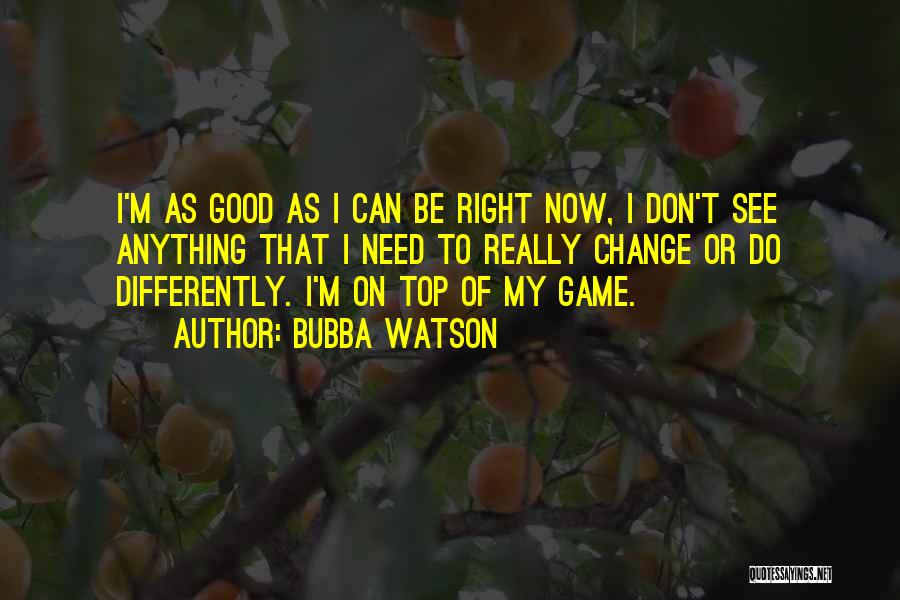 Bubba Watson Quotes: I'm As Good As I Can Be Right Now, I Don't See Anything That I Need To Really Change Or