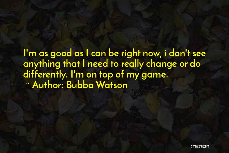 Bubba Watson Quotes: I'm As Good As I Can Be Right Now, I Don't See Anything That I Need To Really Change Or