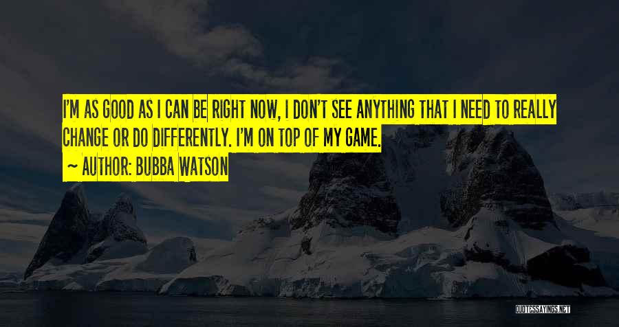 Bubba Watson Quotes: I'm As Good As I Can Be Right Now, I Don't See Anything That I Need To Really Change Or