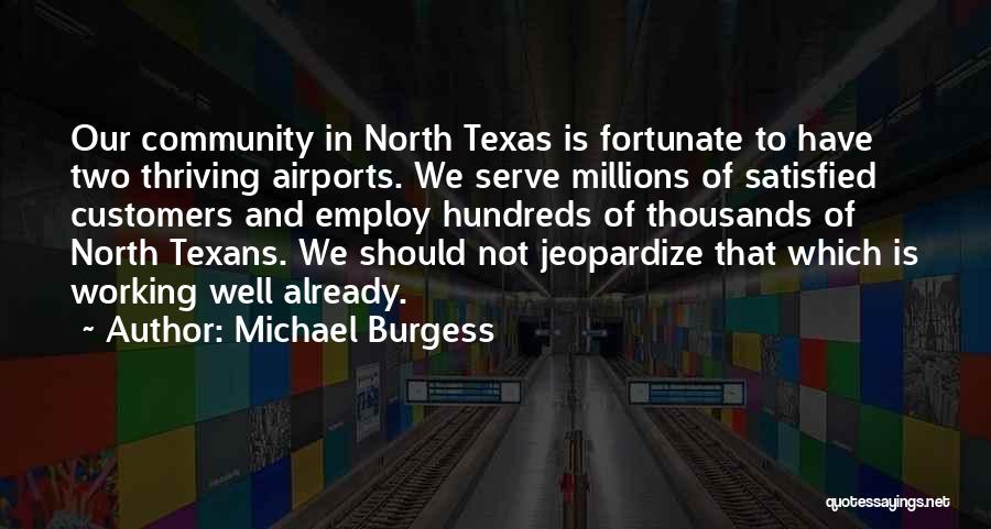 Michael Burgess Quotes: Our Community In North Texas Is Fortunate To Have Two Thriving Airports. We Serve Millions Of Satisfied Customers And Employ