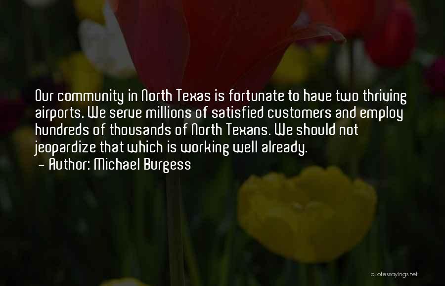 Michael Burgess Quotes: Our Community In North Texas Is Fortunate To Have Two Thriving Airports. We Serve Millions Of Satisfied Customers And Employ