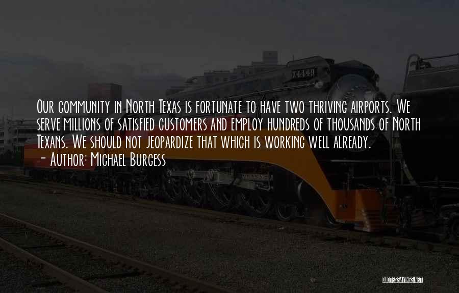 Michael Burgess Quotes: Our Community In North Texas Is Fortunate To Have Two Thriving Airports. We Serve Millions Of Satisfied Customers And Employ