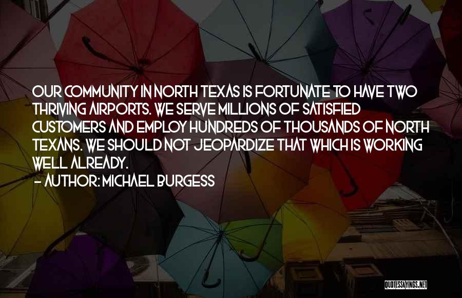 Michael Burgess Quotes: Our Community In North Texas Is Fortunate To Have Two Thriving Airports. We Serve Millions Of Satisfied Customers And Employ