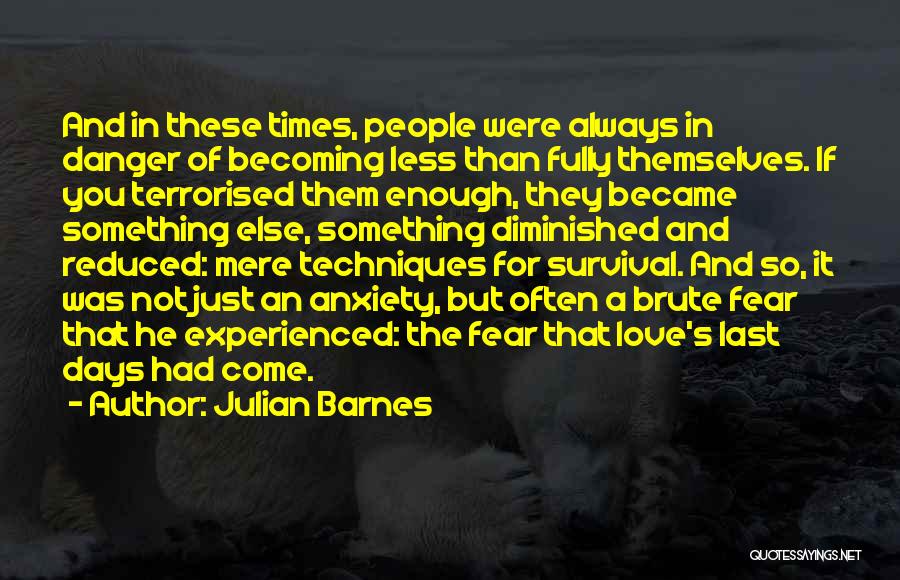 Julian Barnes Quotes: And In These Times, People Were Always In Danger Of Becoming Less Than Fully Themselves. If You Terrorised Them Enough,