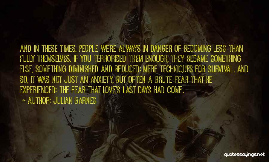 Julian Barnes Quotes: And In These Times, People Were Always In Danger Of Becoming Less Than Fully Themselves. If You Terrorised Them Enough,