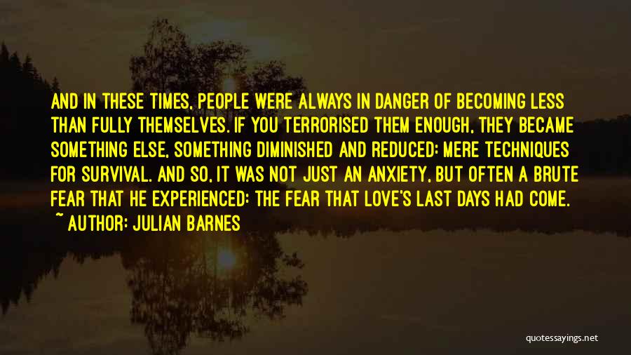 Julian Barnes Quotes: And In These Times, People Were Always In Danger Of Becoming Less Than Fully Themselves. If You Terrorised Them Enough,