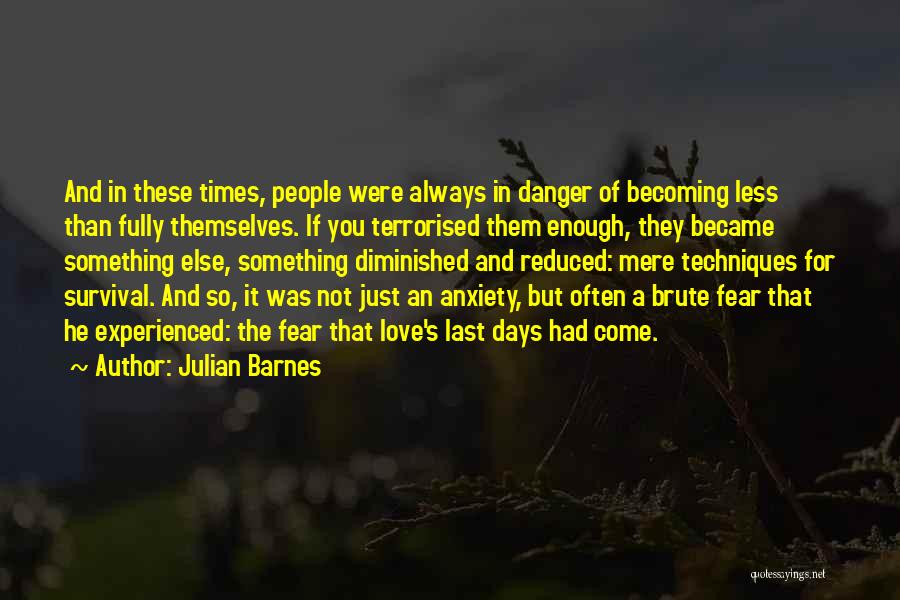 Julian Barnes Quotes: And In These Times, People Were Always In Danger Of Becoming Less Than Fully Themselves. If You Terrorised Them Enough,