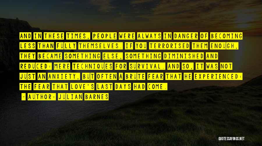 Julian Barnes Quotes: And In These Times, People Were Always In Danger Of Becoming Less Than Fully Themselves. If You Terrorised Them Enough,