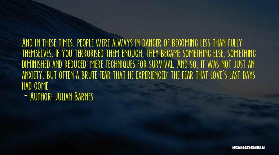 Julian Barnes Quotes: And In These Times, People Were Always In Danger Of Becoming Less Than Fully Themselves. If You Terrorised Them Enough,