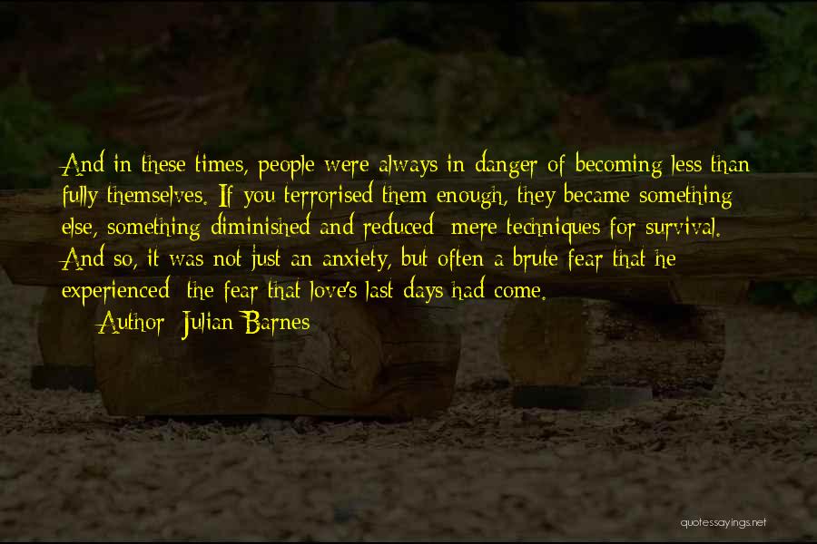 Julian Barnes Quotes: And In These Times, People Were Always In Danger Of Becoming Less Than Fully Themselves. If You Terrorised Them Enough,