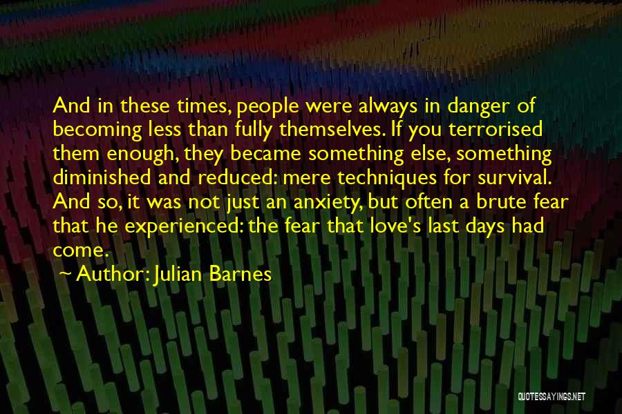 Julian Barnes Quotes: And In These Times, People Were Always In Danger Of Becoming Less Than Fully Themselves. If You Terrorised Them Enough,