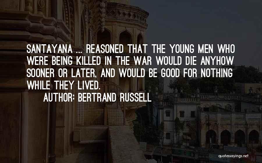 Bertrand Russell Quotes: Santayana ... Reasoned That The Young Men Who Were Being Killed In The War Would Die Anyhow Sooner Or Later,