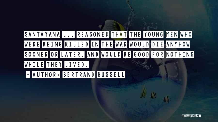 Bertrand Russell Quotes: Santayana ... Reasoned That The Young Men Who Were Being Killed In The War Would Die Anyhow Sooner Or Later,