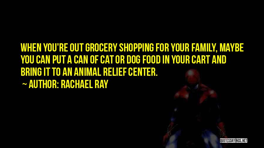 Rachael Ray Quotes: When You're Out Grocery Shopping For Your Family, Maybe You Can Put A Can Of Cat Or Dog Food In