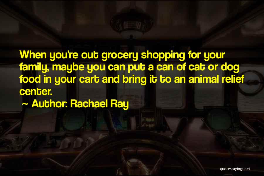 Rachael Ray Quotes: When You're Out Grocery Shopping For Your Family, Maybe You Can Put A Can Of Cat Or Dog Food In