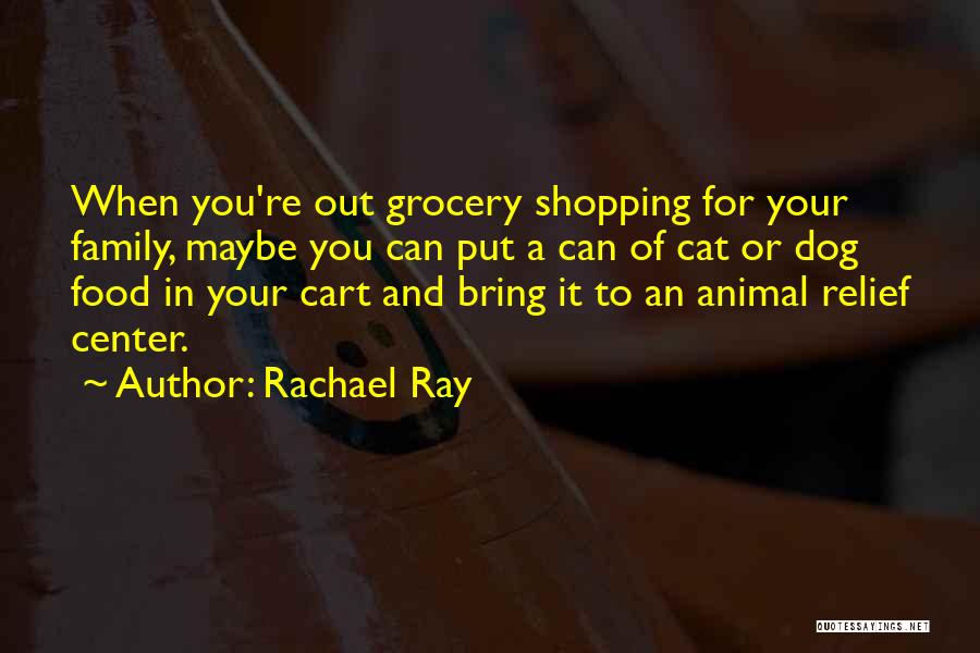 Rachael Ray Quotes: When You're Out Grocery Shopping For Your Family, Maybe You Can Put A Can Of Cat Or Dog Food In