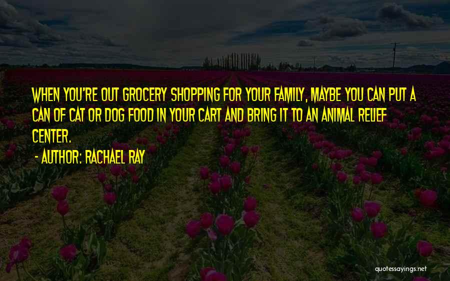 Rachael Ray Quotes: When You're Out Grocery Shopping For Your Family, Maybe You Can Put A Can Of Cat Or Dog Food In