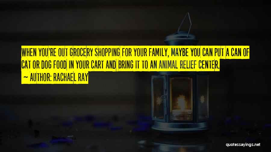 Rachael Ray Quotes: When You're Out Grocery Shopping For Your Family, Maybe You Can Put A Can Of Cat Or Dog Food In