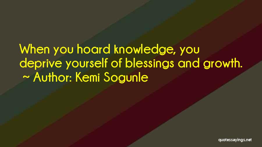 Kemi Sogunle Quotes: When You Hoard Knowledge, You Deprive Yourself Of Blessings And Growth.