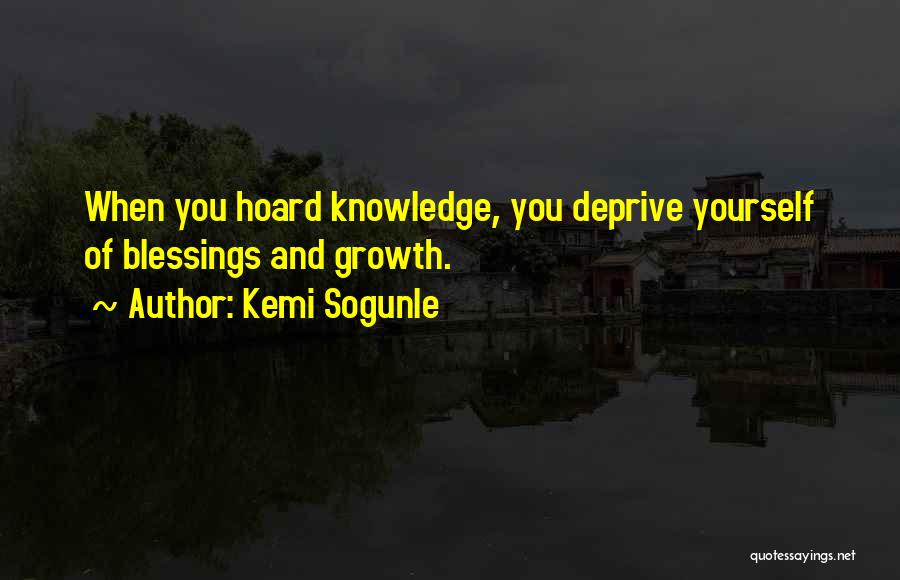 Kemi Sogunle Quotes: When You Hoard Knowledge, You Deprive Yourself Of Blessings And Growth.