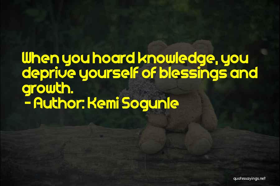 Kemi Sogunle Quotes: When You Hoard Knowledge, You Deprive Yourself Of Blessings And Growth.