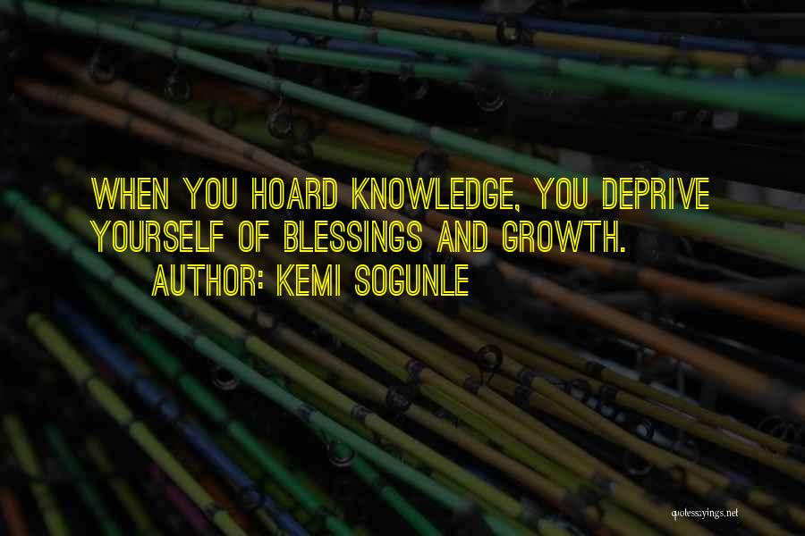 Kemi Sogunle Quotes: When You Hoard Knowledge, You Deprive Yourself Of Blessings And Growth.