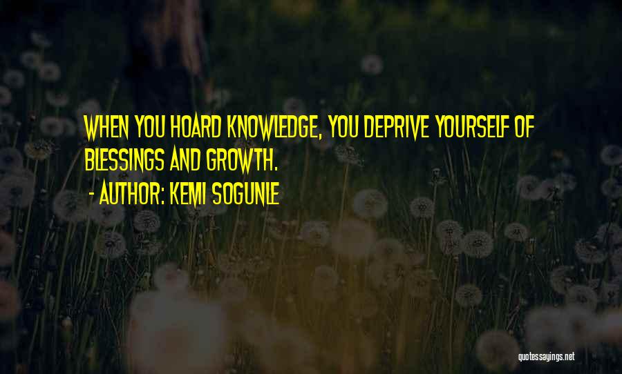 Kemi Sogunle Quotes: When You Hoard Knowledge, You Deprive Yourself Of Blessings And Growth.