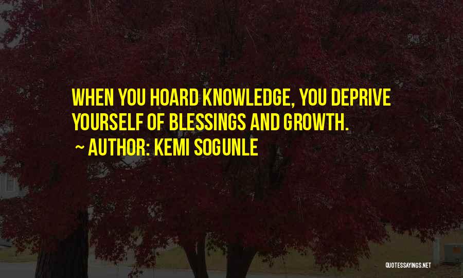 Kemi Sogunle Quotes: When You Hoard Knowledge, You Deprive Yourself Of Blessings And Growth.