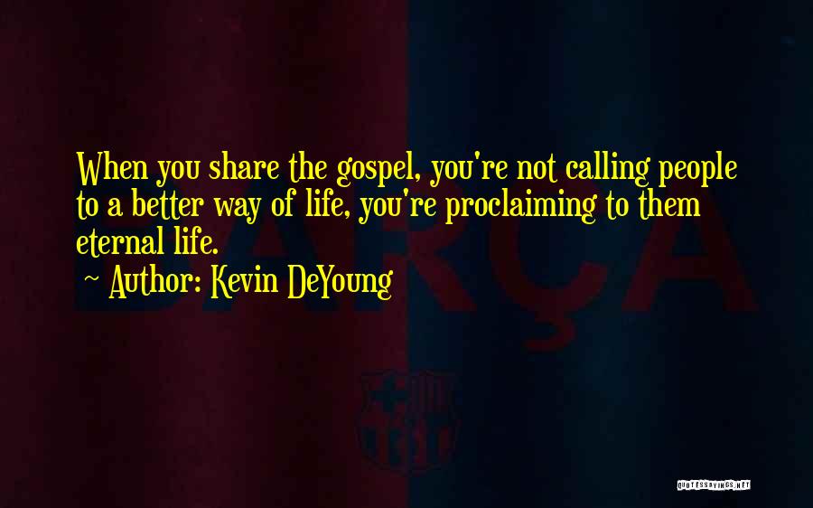 Kevin DeYoung Quotes: When You Share The Gospel, You're Not Calling People To A Better Way Of Life, You're Proclaiming To Them Eternal