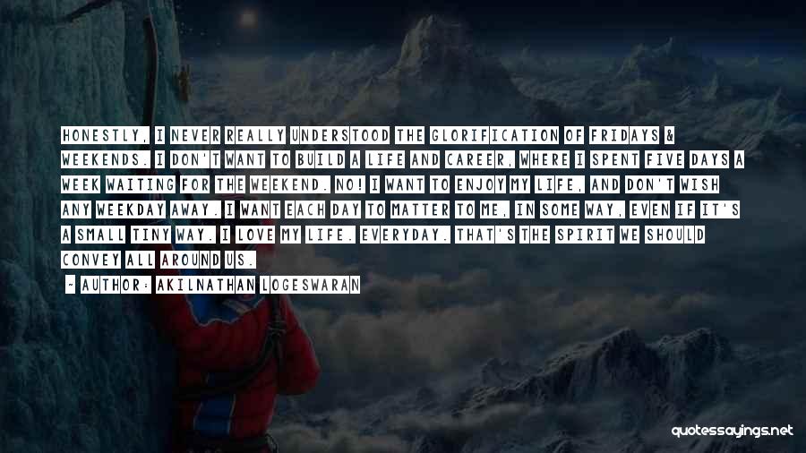 Akilnathan Logeswaran Quotes: Honestly, I Never Really Understood The Glorification Of Fridays & Weekends. I Don't Want To Build A Life And Career,