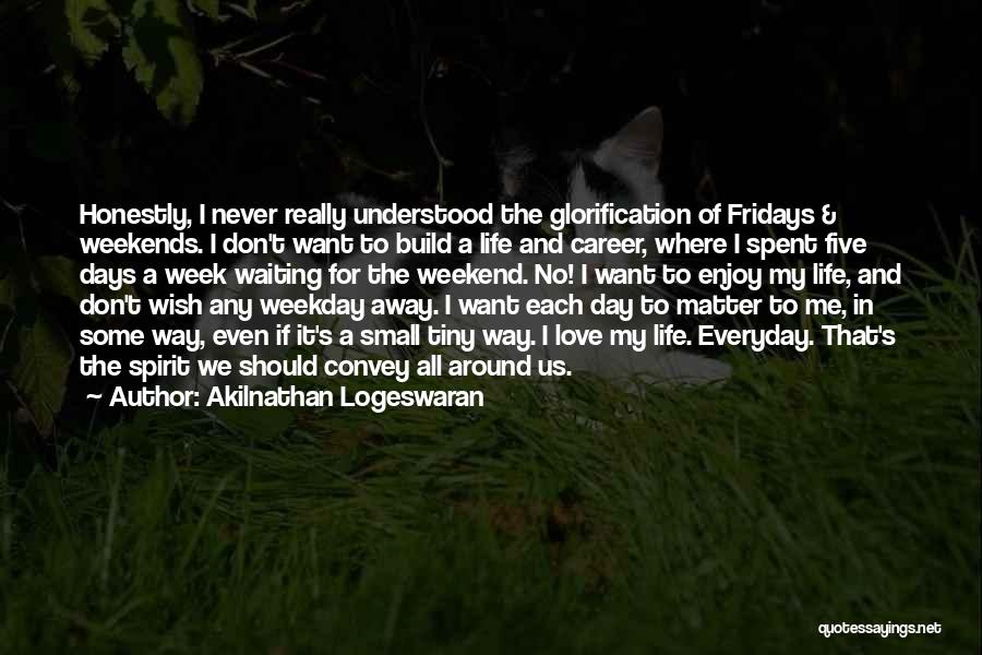 Akilnathan Logeswaran Quotes: Honestly, I Never Really Understood The Glorification Of Fridays & Weekends. I Don't Want To Build A Life And Career,