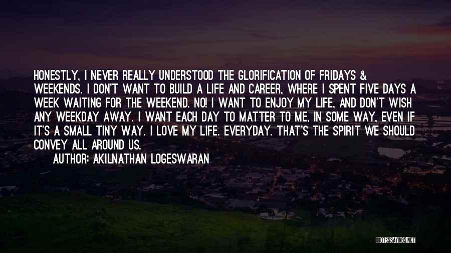 Akilnathan Logeswaran Quotes: Honestly, I Never Really Understood The Glorification Of Fridays & Weekends. I Don't Want To Build A Life And Career,