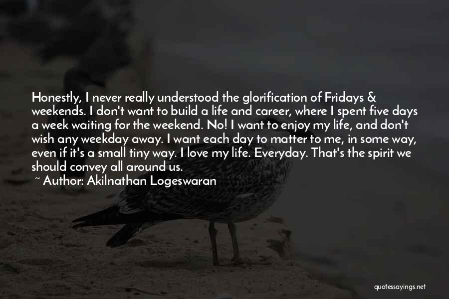 Akilnathan Logeswaran Quotes: Honestly, I Never Really Understood The Glorification Of Fridays & Weekends. I Don't Want To Build A Life And Career,