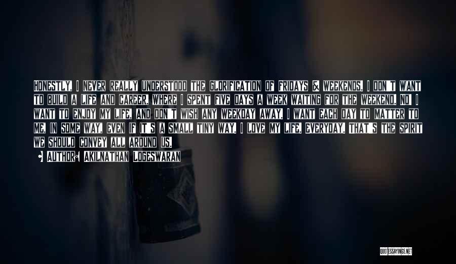 Akilnathan Logeswaran Quotes: Honestly, I Never Really Understood The Glorification Of Fridays & Weekends. I Don't Want To Build A Life And Career,