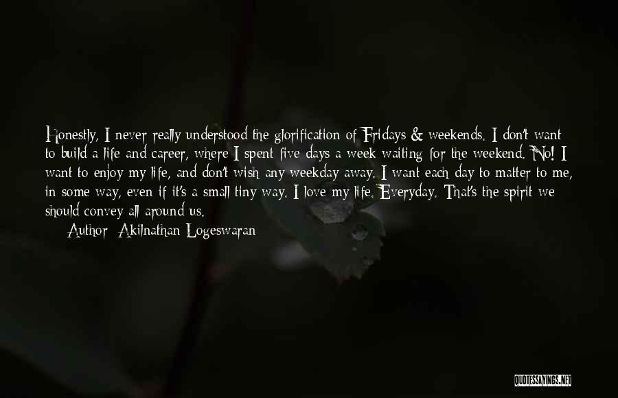 Akilnathan Logeswaran Quotes: Honestly, I Never Really Understood The Glorification Of Fridays & Weekends. I Don't Want To Build A Life And Career,