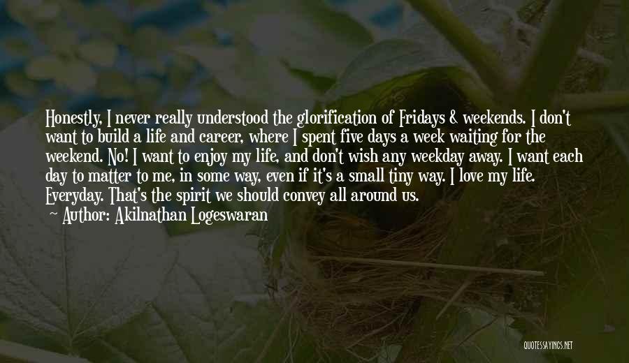Akilnathan Logeswaran Quotes: Honestly, I Never Really Understood The Glorification Of Fridays & Weekends. I Don't Want To Build A Life And Career,