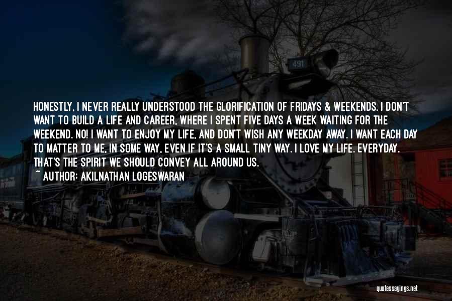 Akilnathan Logeswaran Quotes: Honestly, I Never Really Understood The Glorification Of Fridays & Weekends. I Don't Want To Build A Life And Career,