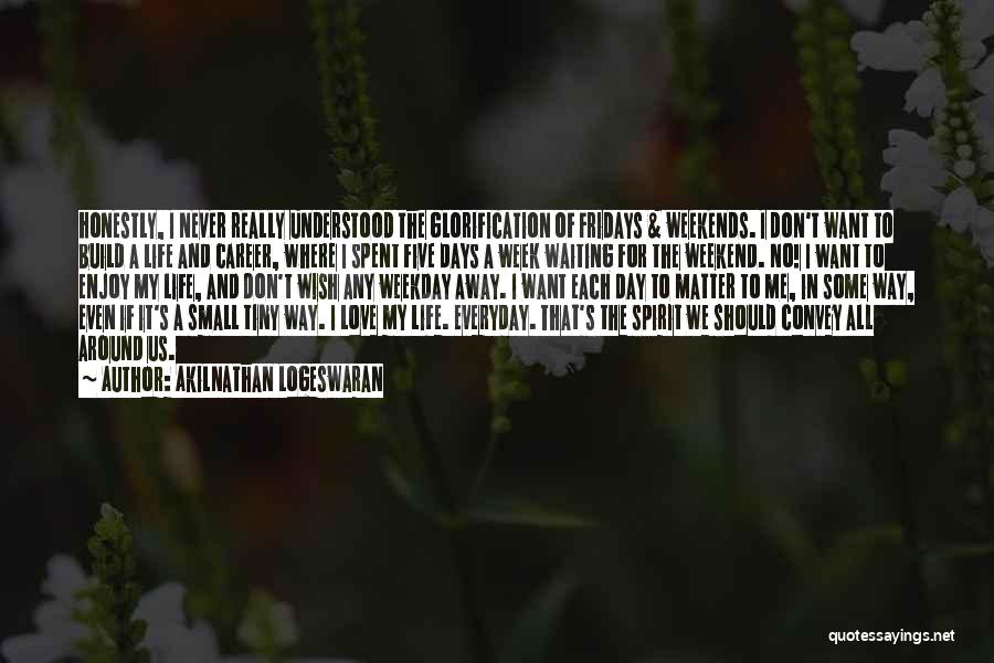 Akilnathan Logeswaran Quotes: Honestly, I Never Really Understood The Glorification Of Fridays & Weekends. I Don't Want To Build A Life And Career,