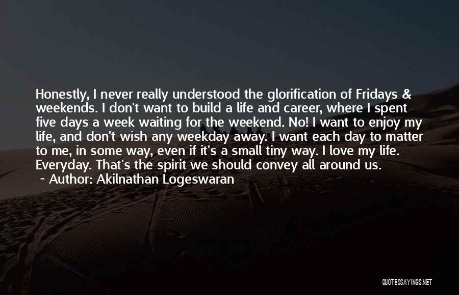 Akilnathan Logeswaran Quotes: Honestly, I Never Really Understood The Glorification Of Fridays & Weekends. I Don't Want To Build A Life And Career,