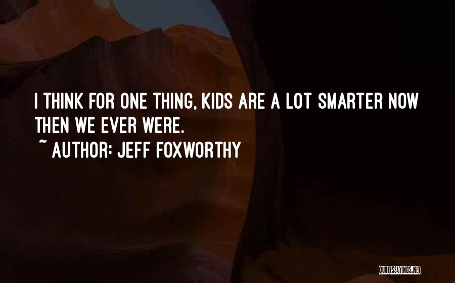 Jeff Foxworthy Quotes: I Think For One Thing, Kids Are A Lot Smarter Now Then We Ever Were.