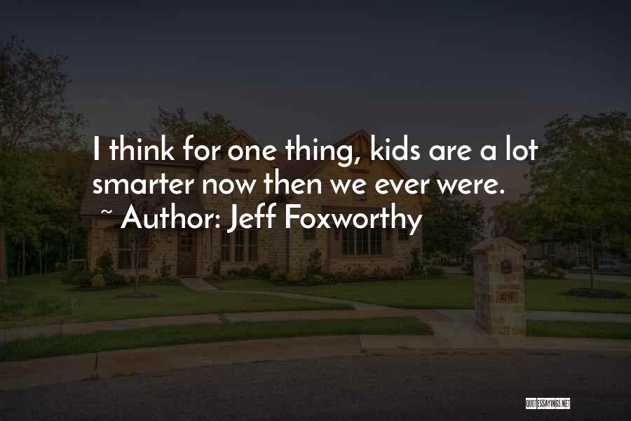 Jeff Foxworthy Quotes: I Think For One Thing, Kids Are A Lot Smarter Now Then We Ever Were.