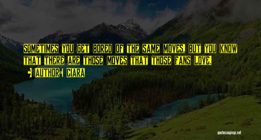 Ciara Quotes: Sometimes You Get Bored Of The Same Moves, But You Know That There Are Those Moves That Those Fans Love.