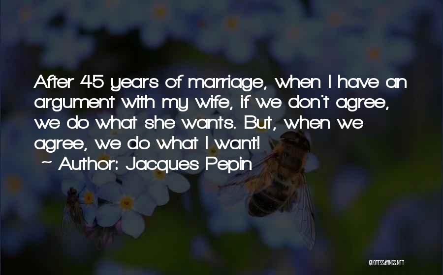 Jacques Pepin Quotes: After 45 Years Of Marriage, When I Have An Argument With My Wife, If We Don't Agree, We Do What